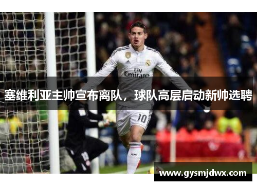 塞维利亚主帅宣布离队，球队高层启动新帅选聘