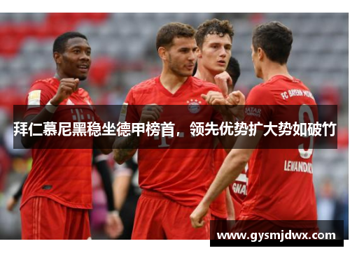 拜仁慕尼黑稳坐德甲榜首，领先优势扩大势如破竹