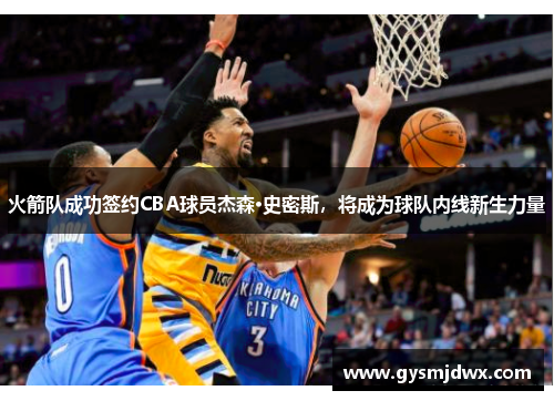 火箭队成功签约CBA球员杰森·史密斯，将成为球队内线新生力量