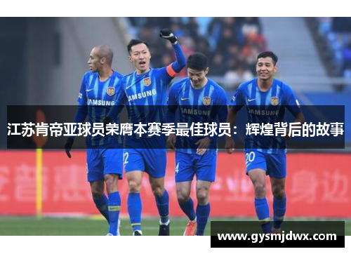 江苏肯帝亚球员荣膺本赛季最佳球员：辉煌背后的故事