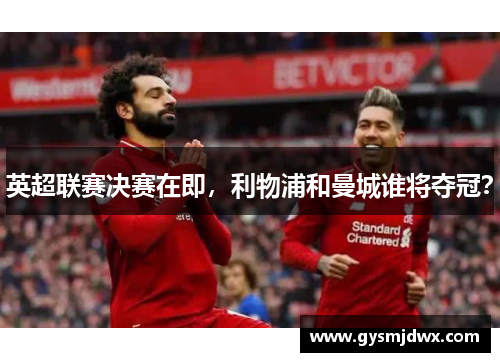 英超联赛决赛在即，利物浦和曼城谁将夺冠？