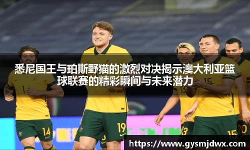 悉尼国王与珀斯野猫的激烈对决揭示澳大利亚篮球联赛的精彩瞬间与未来潜力