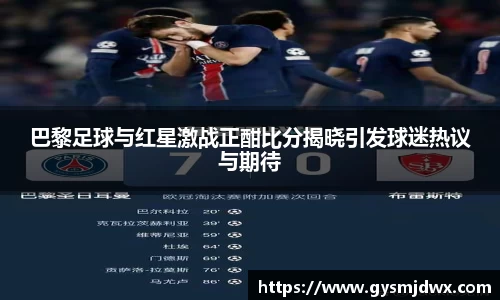 巴黎足球与红星激战正酣比分揭晓引发球迷热议与期待