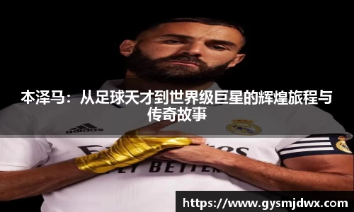 本泽马：从足球天才到世界级巨星的辉煌旅程与传奇故事