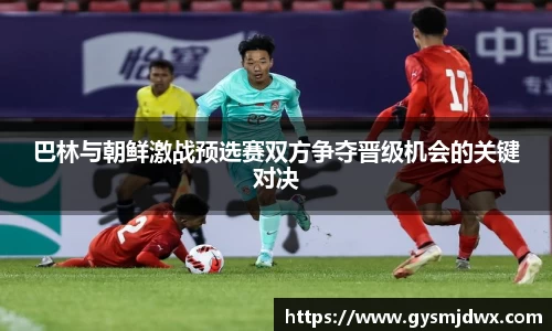 巴林与朝鲜激战预选赛双方争夺晋级机会的关键对决