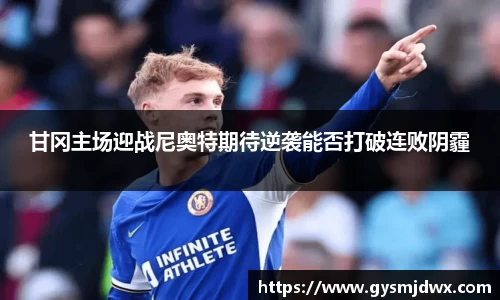 甘冈主场迎战尼奥特期待逆袭能否打破连败阴霾