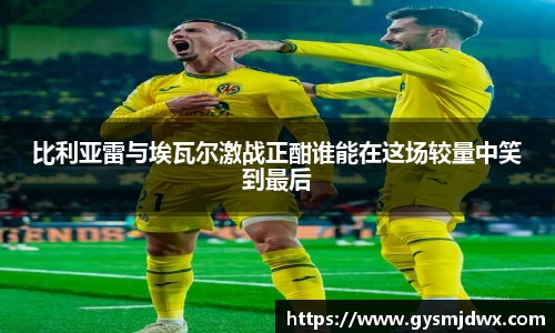 比利亚雷与埃瓦尔激战正酣谁能在这场较量中笑到最后
