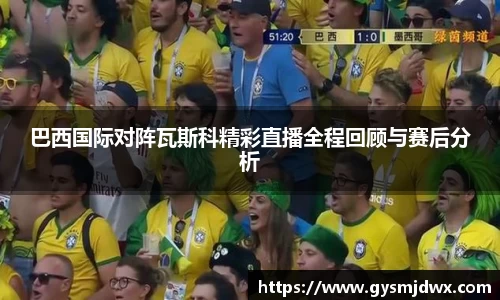 巴西国际对阵瓦斯科精彩直播全程回顾与赛后分析