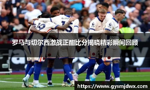 罗马与切尔西激战正酣比分揭晓精彩瞬间回顾