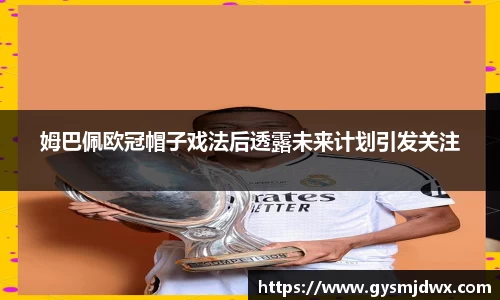 姆巴佩欧冠帽子戏法后透露未来计划引发关注
