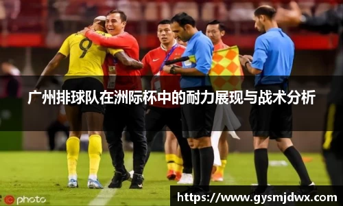 广州排球队在洲际杯中的耐力展现与战术分析