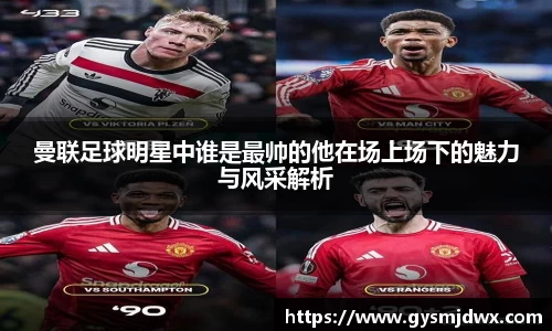 曼联足球明星中谁是最帅的他在场上场下的魅力与风采解析