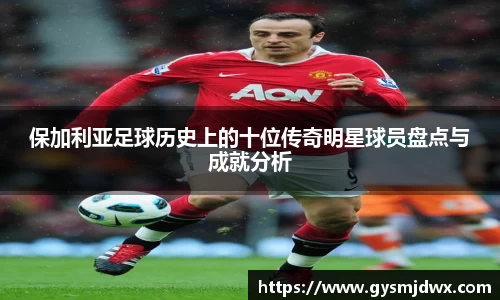 保加利亚足球历史上的十位传奇明星球员盘点与成就分析