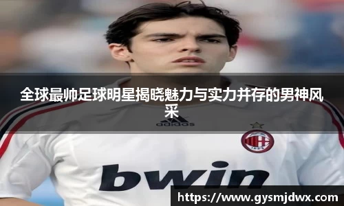 全球最帅足球明星揭晓魅力与实力并存的男神风采