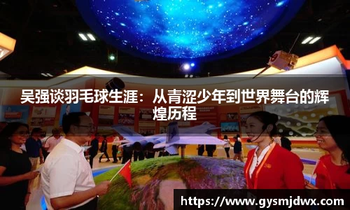 吴强谈羽毛球生涯：从青涩少年到世界舞台的辉煌历程