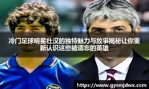 冷门足球明星壮汉的独特魅力与故事揭秘让你重新认识这些被遗忘的英雄